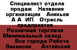 Специалист отдела продаж › Название организации ­ Аникьев А.А, ИП › Отрасль предприятия ­ Розничная торговля › Минимальный оклад ­ 25 000 - Все города Работа » Вакансии   . Алтайский край,Алейск г.